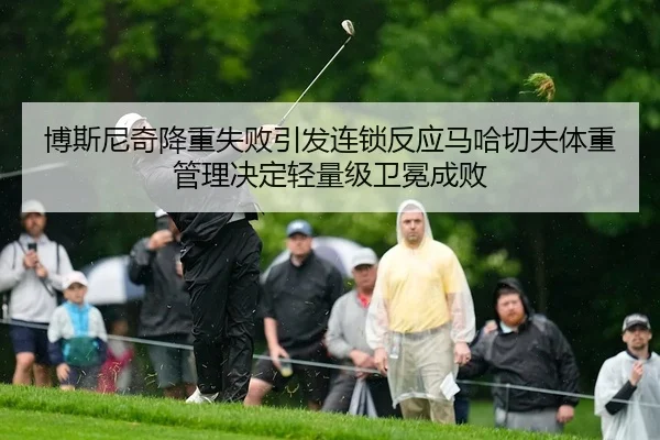 博斯尼奇降重失败引发连锁反应马哈切夫体重管理决定轻量级卫冕成败