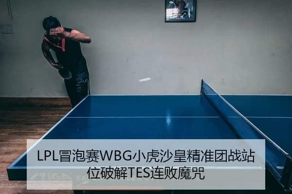 LPL冒泡赛WBG小虎沙皇精准团战站位破解TES连败魔咒